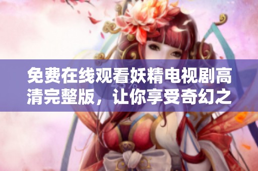免费在线观看妖精电视剧高清完整版，让你享受奇幻之旅