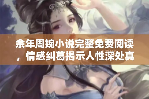 余年周婉小说完整免费阅读，情感纠葛揭示人性深处真相