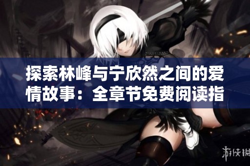探索林峰与宁欣然之间的爱情故事：全章节免费阅读指南