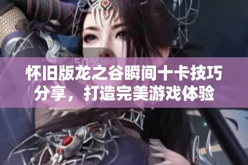 怀旧版龙之谷瞬间十卡技巧分享，打造完美游戏体验