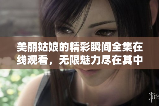 美丽姑娘的精彩瞬间全集在线观看，无限魅力尽在其中