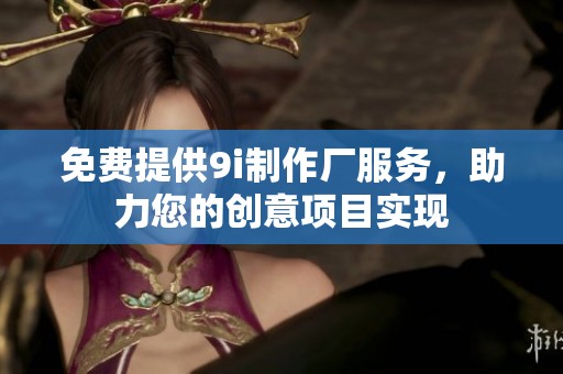 免费提供9i制作厂服务，助力您的创意项目实现