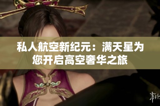 私人航空新纪元：满天星为您开启高空奢华之旅