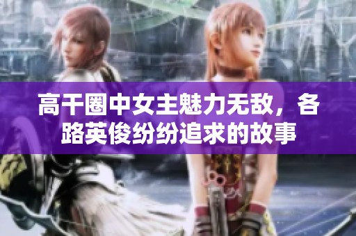 高干圈中女主魅力无敌，各路英俊纷纷追求的故事