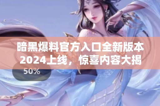 暗黑爆料官方入口全新版本2024上线，惊喜内容大揭秘