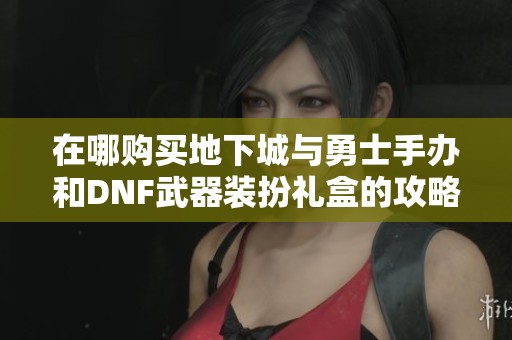 在哪购买地下城与勇士手办和DNF武器装扮礼盒的攻略