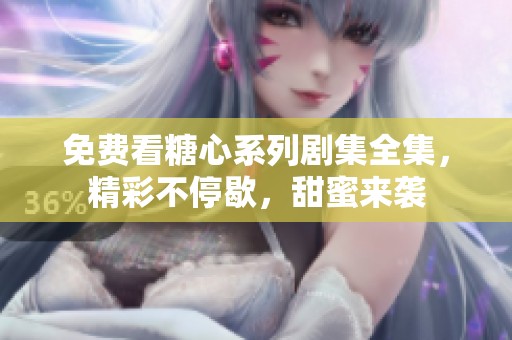 免费看糖心系列剧集全集，精彩不停歇，甜蜜来袭