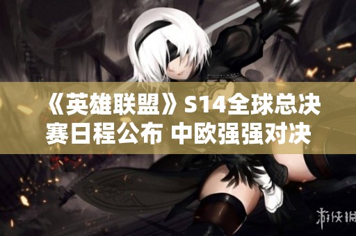 《英雄联盟》S14全球总决赛日程公布 中欧强强对决即将上演