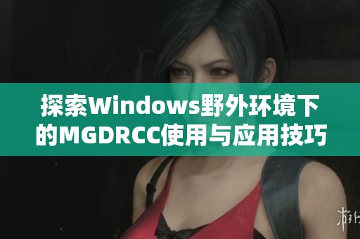 探索Windows野外环境下的MGDRCC使用与应用技巧