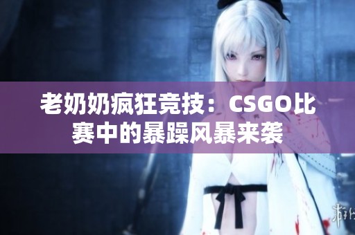 老奶奶疯狂竞技：CSGO比赛中的暴躁风暴来袭
