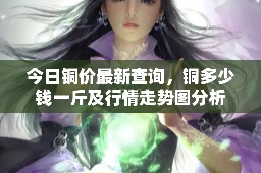 今日铜价最新查询，铜多少钱一斤及行情走势图分析