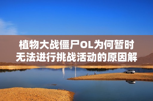 植物大战僵尸OL为何暂时无法进行挑战活动的原因解析