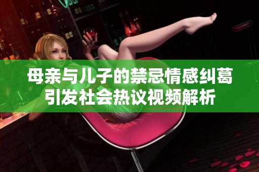 母亲与儿子的禁忌情感纠葛引发社会热议视频解析