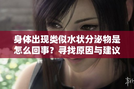 身体出现类似水状分泌物是怎么回事？寻找原因与建议