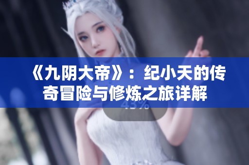 《九阴大帝》：纪小天的传奇冒险与修炼之旅详解