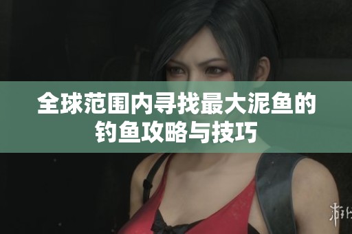 全球范围内寻找最大泥鱼的钓鱼攻略与技巧