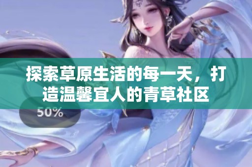 探索草原生活的每一天，打造温馨宜人的青草社区
