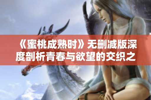 《蜜桃成熟时》无删减版深度剖析青春与欲望的交织之旅