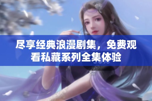 尽享经典浪漫剧集，免费观看私藏系列全集体验