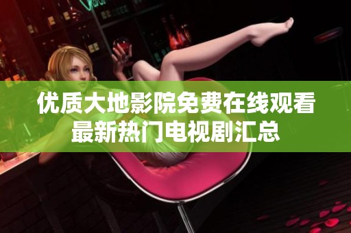 优质大地影院免费在线观看最新热门电视剧汇总