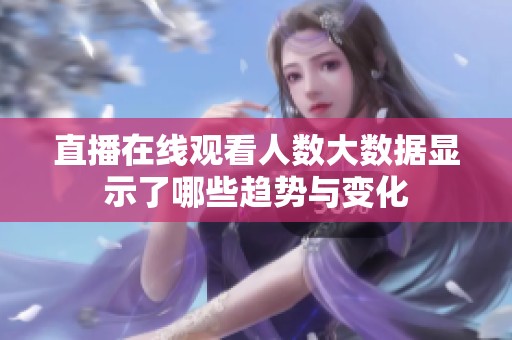 直播在线观看人数大数据显示了哪些趋势与变化