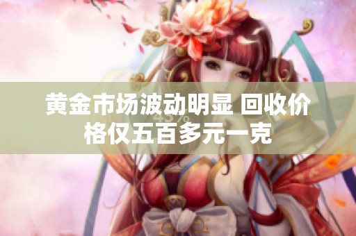 黄金市场波动明显 回收价格仅五百多元一克