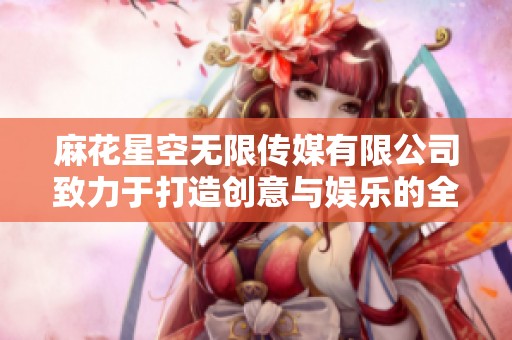 麻花星空无限传媒有限公司致力于打造创意与娱乐的全新未来