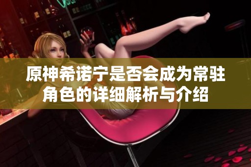 原神希诺宁是否会成为常驻角色的详细解析与介绍