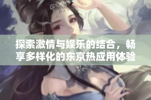 探索激情与娱乐的结合，畅享多样化的东京热应用体验