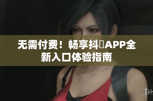 无需付费！畅享抖抈APP全新入口体验指南