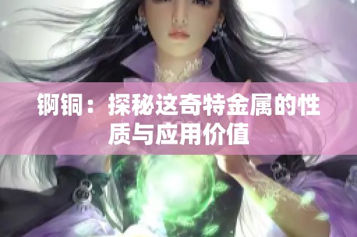 锕铜：探秘这奇特金属的性质与应用价值