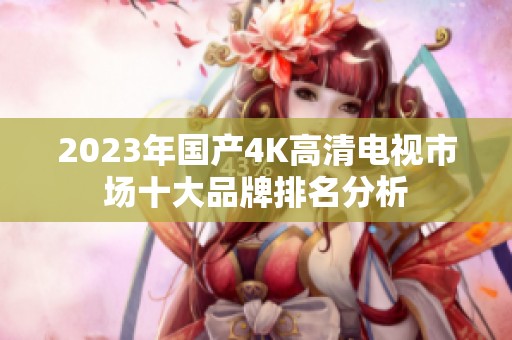 2023年国产4K高清电视市场十大品牌排名分析