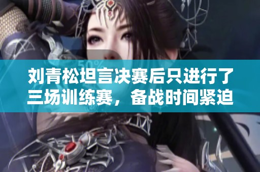 刘青松坦言决赛后只进行了三场训练赛，备战时间紧迫
