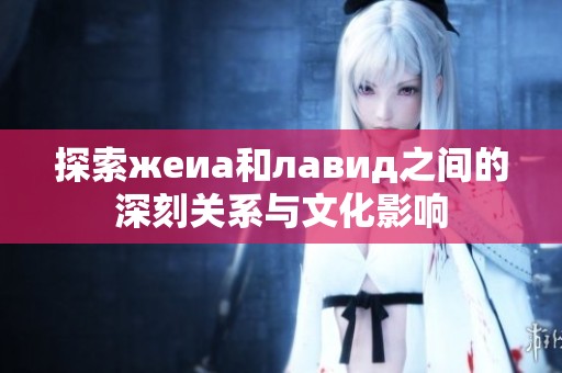 探索жеиа和лавид之间的深刻关系与文化影响