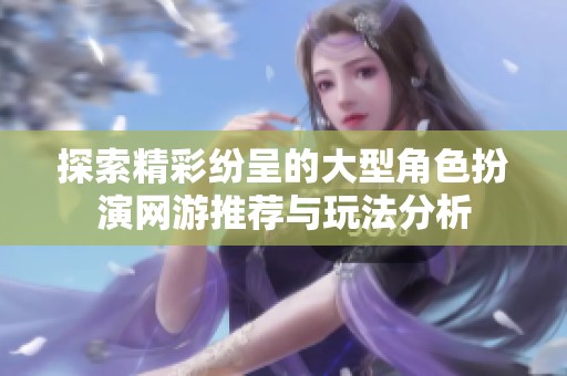 探索精彩纷呈的大型角色扮演网游推荐与玩法分析