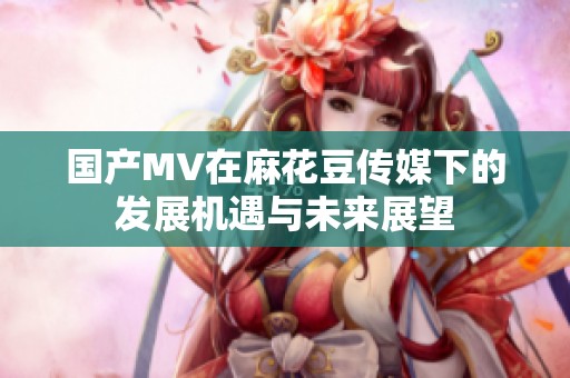 国产MV在麻花豆传媒下的发展机遇与未来展望