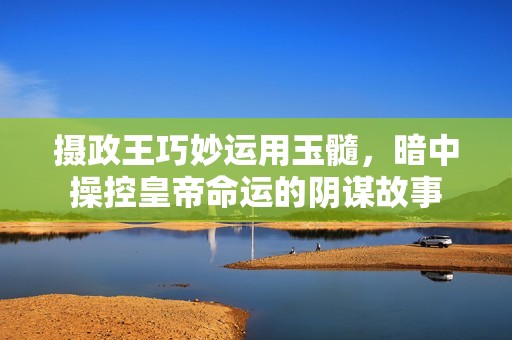摄政王巧妙运用玉髓，暗中操控皇帝命运的阴谋故事