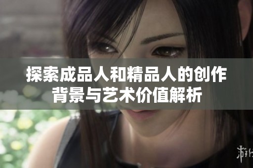 探索成品人和精品人的创作背景与艺术价值解析