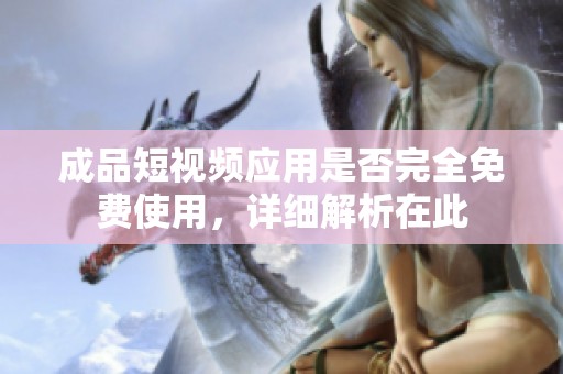 成品短视频应用是否完全免费使用，详细解析在此