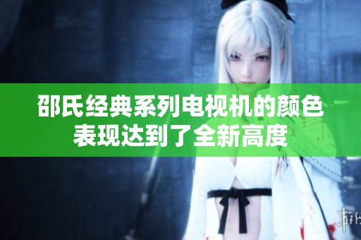 邵氏经典系列电视机的颜色表现达到了全新高度