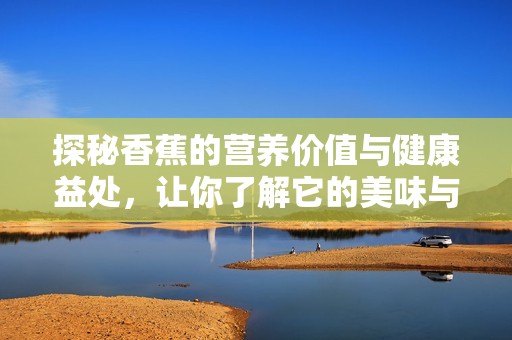 探秘香蕉的营养价值与健康益处，让你了解它的美味与功效