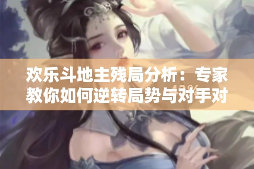 欢乐斗地主残局分析：专家教你如何逆转局势与对手对决