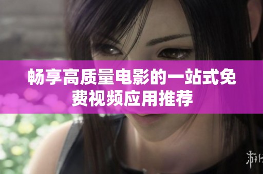 畅享高质量电影的一站式免费视频应用推荐