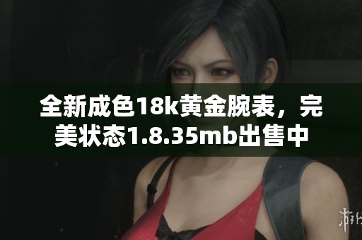 全新成色18k黄金腕表，完美状态1.8.35mb出售中
