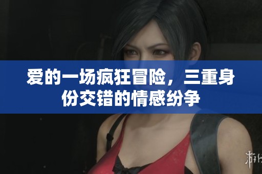 爱的一场疯狂冒险，三重身份交错的情感纷争