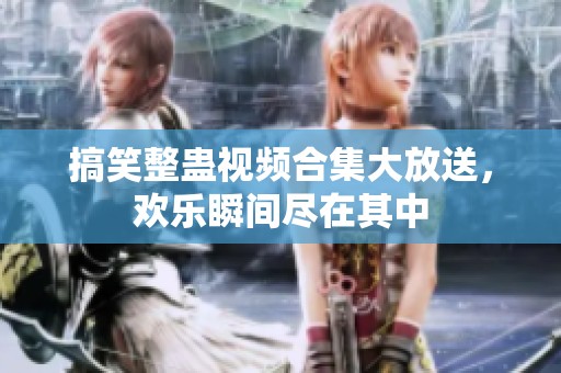 搞笑整蛊视频合集大放送，欢乐瞬间尽在其中