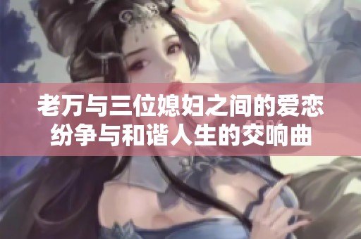 老万与三位媳妇之间的爱恋纷争与和谐人生的交响曲