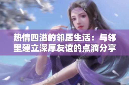 热情四溢的邻居生活：与邻里建立深厚友谊的点滴分享