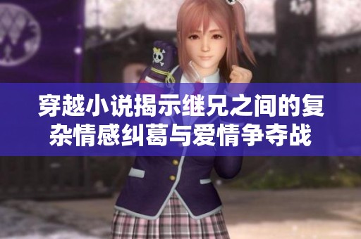 穿越小说揭示继兄之间的复杂情感纠葛与爱情争夺战