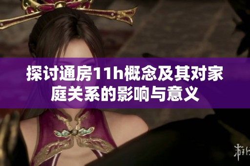 探讨通房11h概念及其对家庭关系的影响与意义